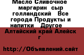 Масло Сливочное ,маргарин ,сыр голландский - Все города Продукты и напитки » Другое   . Алтайский край,Алейск г.